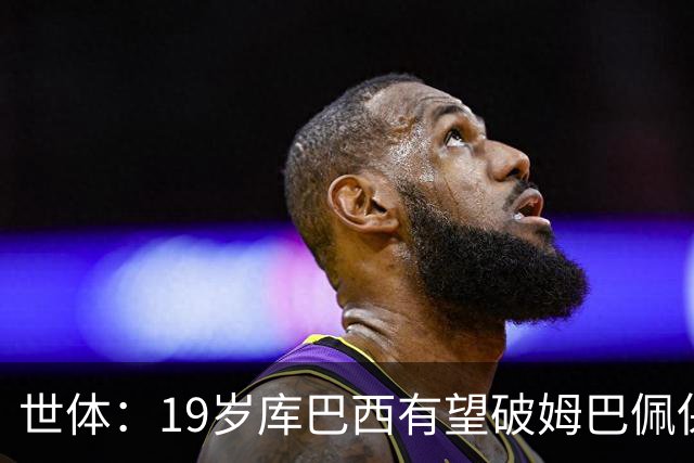 世体：19岁库巴西有望破姆巴佩保持的世界杯U20球员出场时间记录