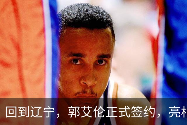 回到辽宁，郭艾伦正式签约，亮相新岗位，合同曝光，27号亮相