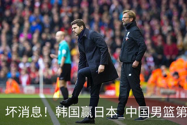 坏消息！韩国赢日本 中国男篮第二阶段形势不乐观