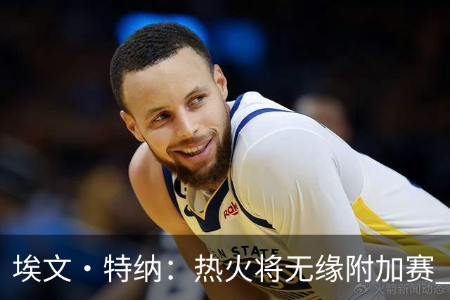 埃文·特纳：热火将无缘附加赛 他们为得到字母哥付出太多了