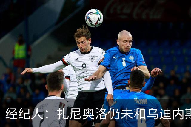 经纪人：扎尼奥洛仍未和乌迪内斯谈妥个人合同，不排除离队的可能