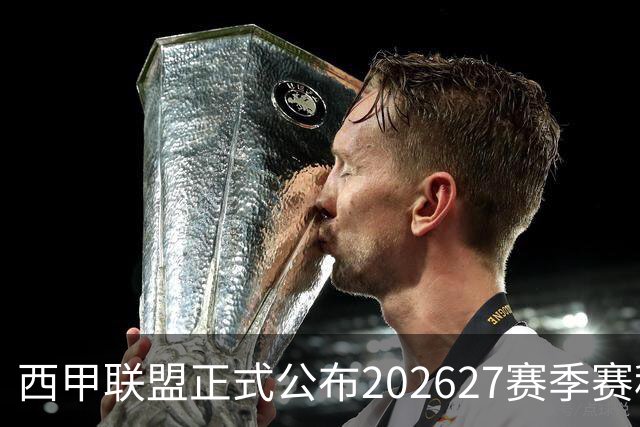 西甲联盟正式公布2026/27赛季赛程，新赛季将于8月16日打响