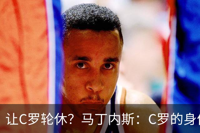 让C罗轮休？马丁内斯：C罗的身体状态不是问题，会根据信息做决定