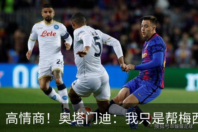 高情商！奥塔门迪：我只是帮梅西保管袖标，在场的他才是队长