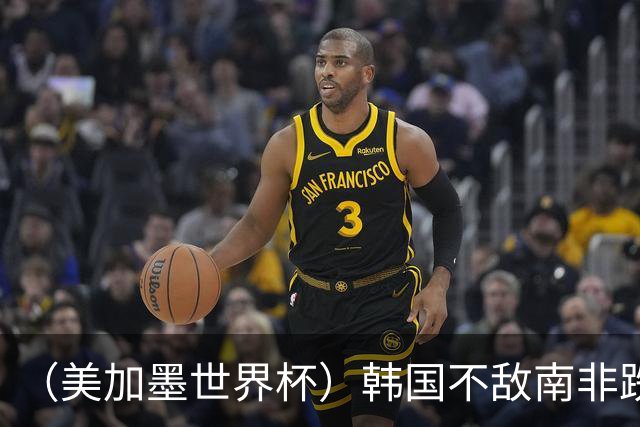 （美加墨世界杯）韩国不敌南非跌至小组第三 出线前景待定